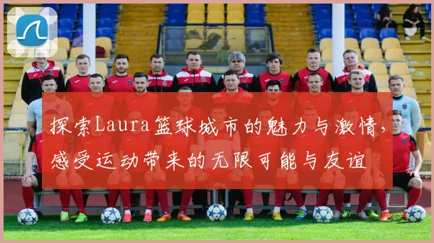 探索Laura篮球城市的魅力与激情，感受运动带来的无限可能与友谊