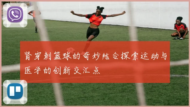 肾穿刺篮球的奇妙结合探索运动与医学的创新交汇点
