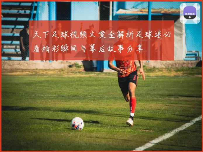 天下足球视频文案全解析足球迷必看精彩瞬间与幕后故事分享
