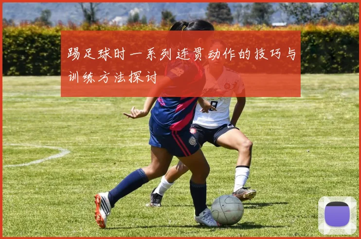 踢足球时一系列连贯动作的技巧与训练方法探讨