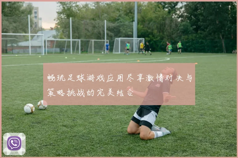 畅玩足球游戏应用尽享激情对决与策略挑战的完美结合